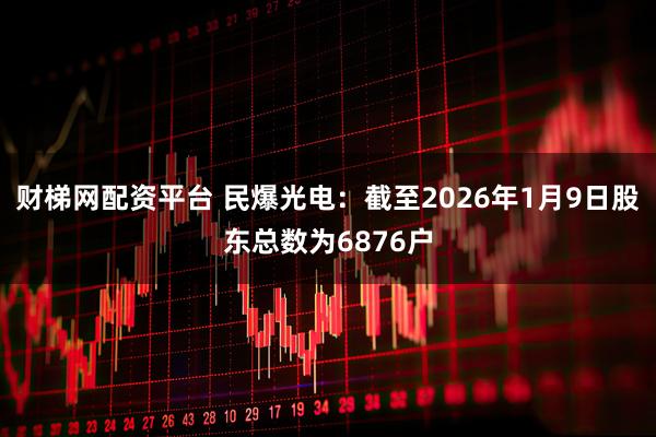 财梯网配资平台 民爆光电：截至2026年1月9日股东总数为6876户
